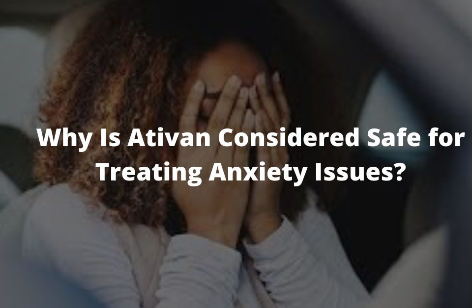 Why Is Ativan Considered Safe for Treating Anxiety Issues_